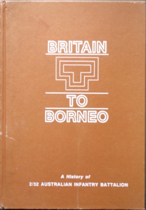 Britain to Borneo - A History of the 2/32 Australian Infantry Battalion